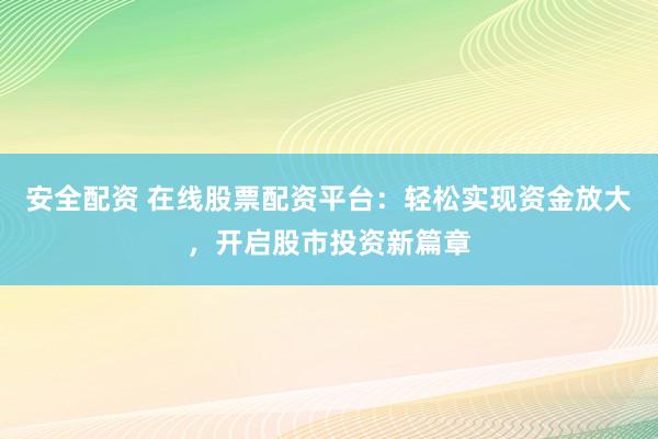 安全配资 在线股票配资平台：轻松实现资金放大，开启股市投资新篇章