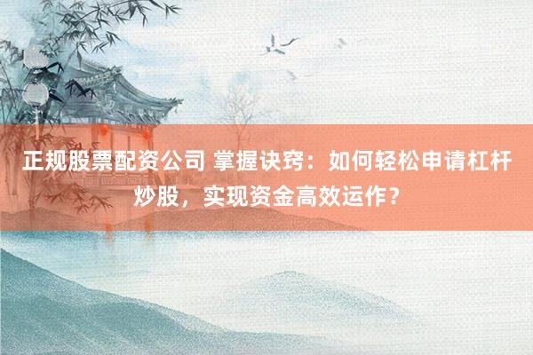 正规股票配资公司 掌握诀窍：如何轻松申请杠杆炒股，实现资金高效运作？