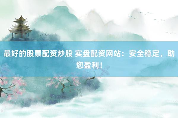 最好的股票配资炒股 实盘配资网站：安全稳定，助您盈利！