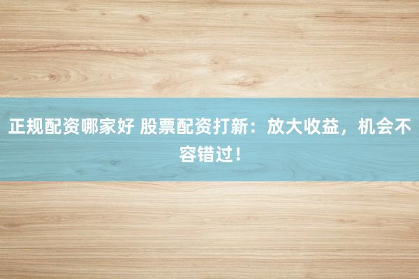 正规配资哪家好 股票配资打新：放大收益，机会不容错过！