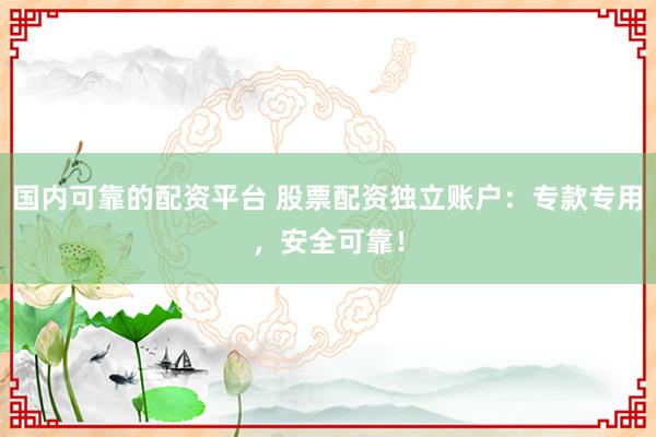国内可靠的配资平台 股票配资独立账户：专款专用，安全可靠！