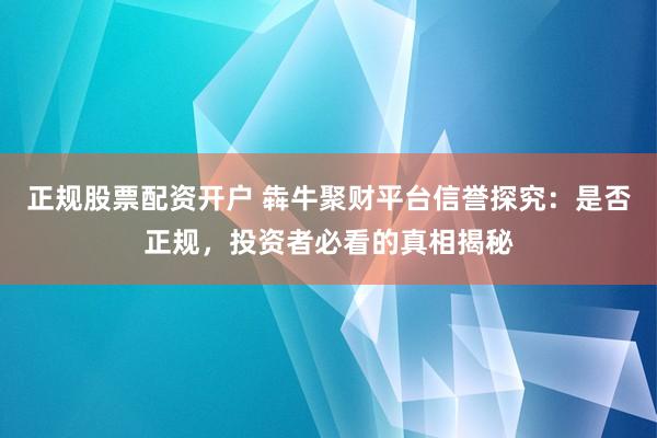 正规股票配资开户 犇牛聚财平台信誉探究：是否正规，投资者必看的真相揭秘