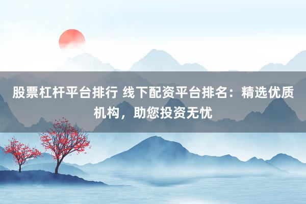 股票杠杆平台排行 线下配资平台排名：精选优质机构，助您投资无忧