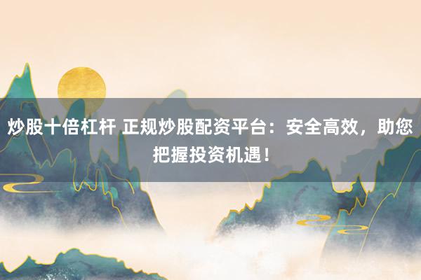 炒股十倍杠杆 正规炒股配资平台：安全高效，助您把握投资机遇！