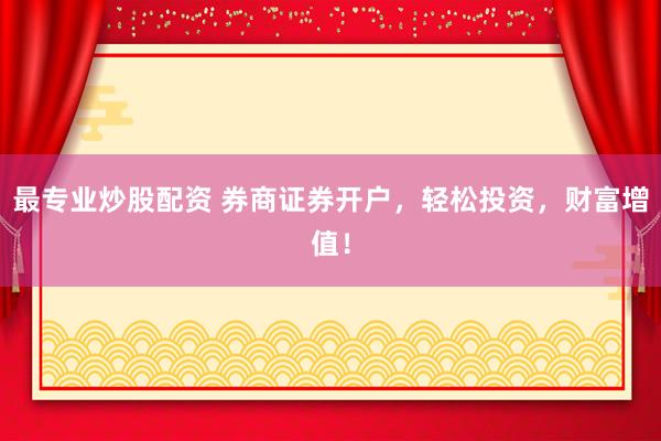 最专业炒股配资 券商证券开户，轻松投资，财富增值！