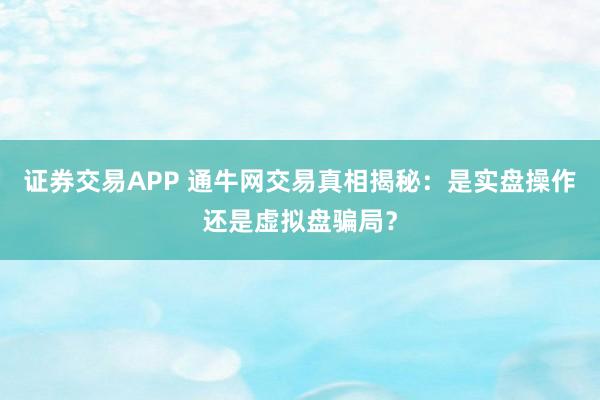证券交易APP 通牛网交易真相揭秘：是实盘操作还是虚拟盘骗局？