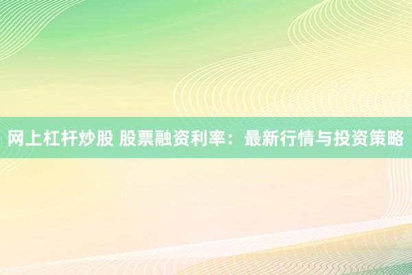 网上杠杆炒股 股票融资利率：最新行情与投资策略
