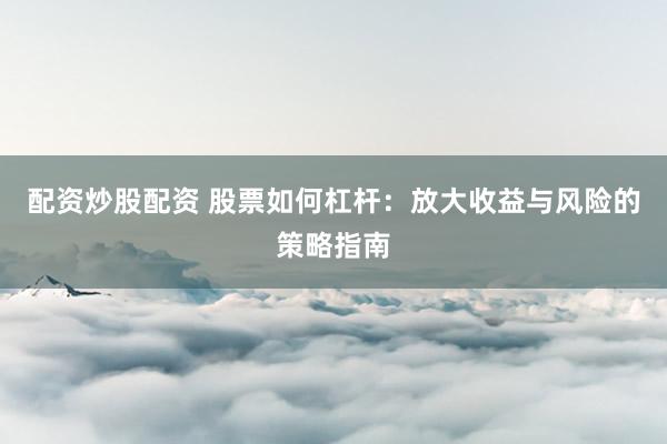 配资炒股配资 股票如何杠杆：放大收益与风险的策略指南
