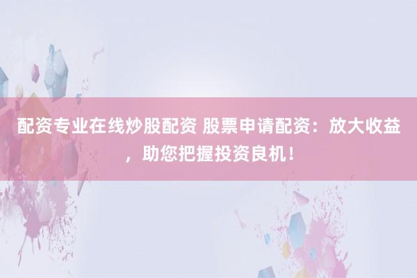 配资专业在线炒股配资 股票申请配资：放大收益，助您把握投资良机！