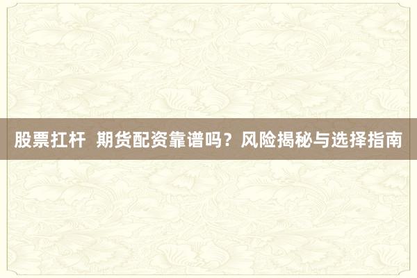 股票扛杆  期货配资靠谱吗？风险揭秘与选择指南