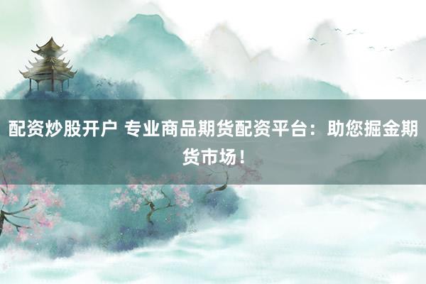 配资炒股开户 专业商品期货配资平台：助您掘金期货市场！