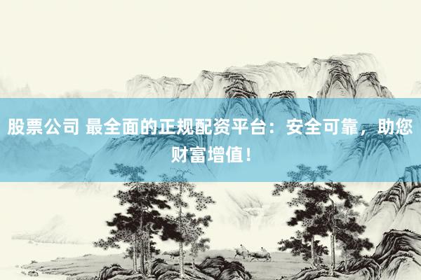 股票公司 最全面的正规配资平台：安全可靠，助您财富增值！