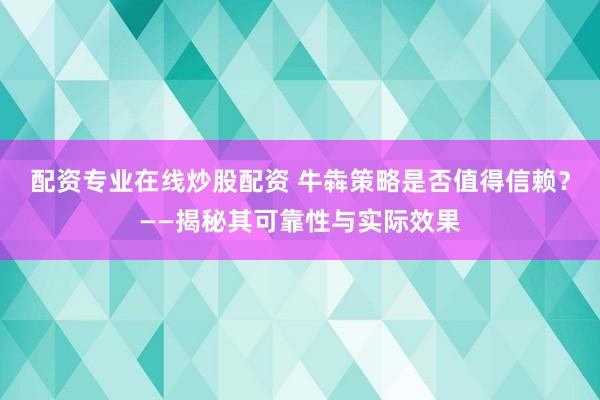配资专业在线炒股配资 牛犇策略是否值得信赖？——揭秘其可靠性与实际效果