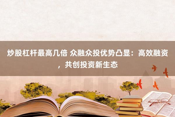 炒股杠杆最高几倍 众融众投优势凸显：高效融资，共创投资新生态