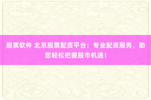 股票软件 北京股票配资平台：专业配资服务，助您轻松把握股市机遇！