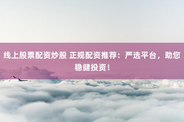 线上股票配资炒股 正规配资推荐：严选平台，助您稳健投资！