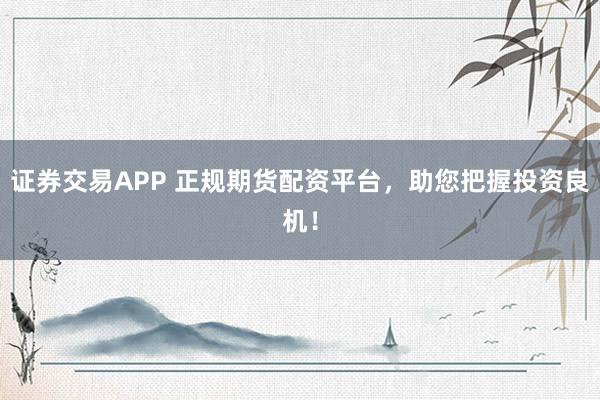 证券交易APP 正规期货配资平台，助您把握投资良机！