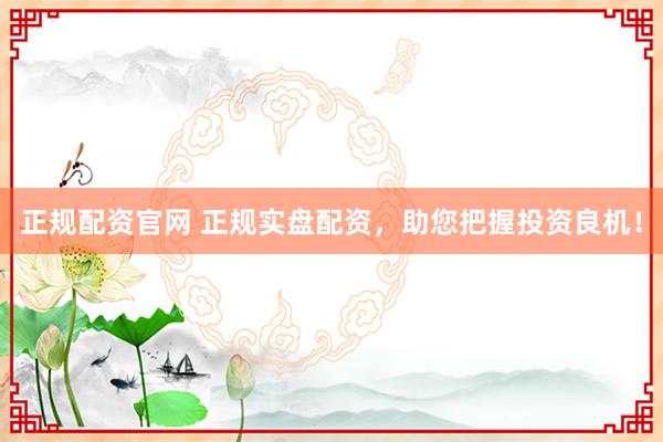 正规配资官网 正规实盘配资，助您把握投资良机！
