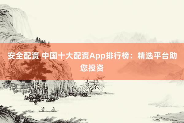 安全配资 中国十大配资App排行榜：精选平台助您投资