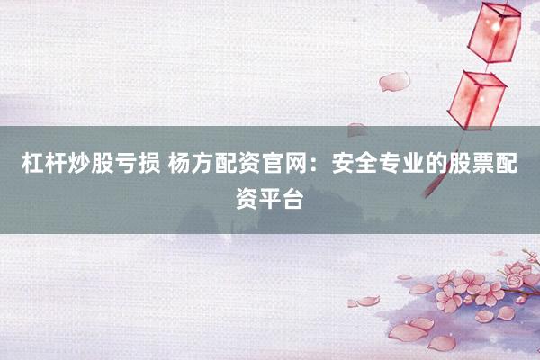 杠杆炒股亏损 杨方配资官网：安全专业的股票配资平台