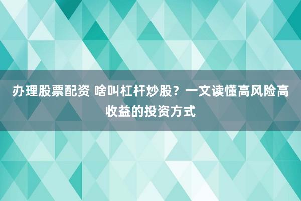 办理股票配资 啥叫杠杆炒股？一文读懂高风险高收益的投资方式