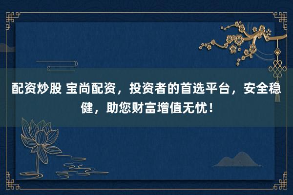 配资炒股 宝尚配资，投资者的首选平台，安全稳健，助您财富增值无忧！