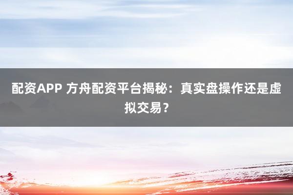 配资APP 方舟配资平台揭秘：真实盘操作还是虚拟交易？