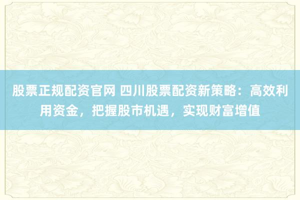 股票正规配资官网 四川股票配资新策略：高效利用资金，把握股市机遇，实现财富增值