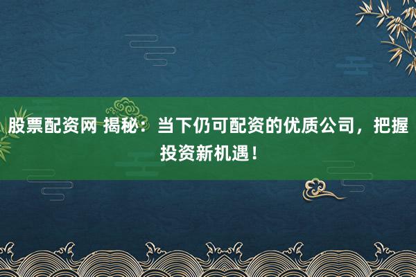 股票配资网 揭秘：当下仍可配资的优质公司，把握投资新机遇！