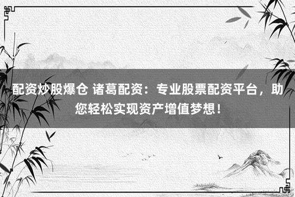 配资炒股爆仓 诸葛配资：专业股票配资平台，助您轻松实现资产增值梦想！
