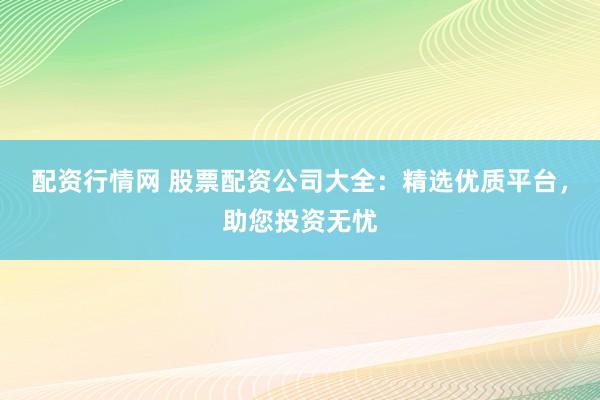 配资行情网 股票配资公司大全：精选优质平台，助您投资无忧