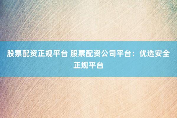 股票配资正规平台 股票配资公司平台：优选安全正规平台