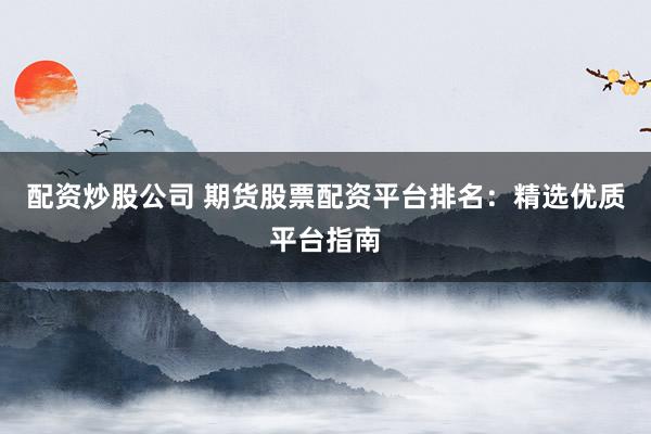 配资炒股公司 期货股票配资平台排名：精选优质平台指南