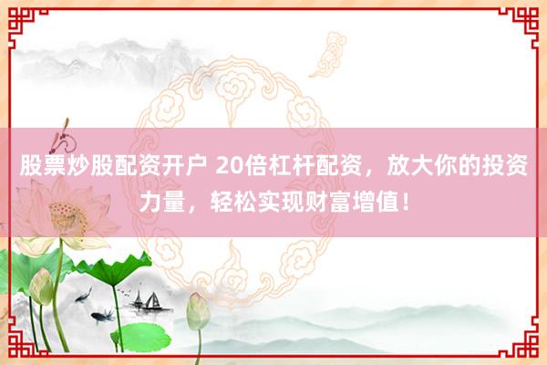 股票炒股配资开户 20倍杠杆配资，放大你的投资力量，轻松实现财富增值！