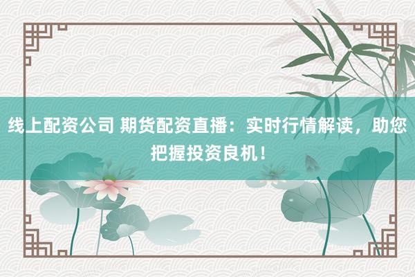 线上配资公司 期货配资直播：实时行情解读，助您把握投资良机！