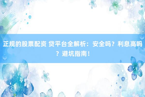 正规的股票配资 贷平台全解析：安全吗？利息高吗？避坑指南！