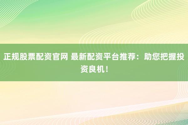 正规股票配资官网 最新配资平台推荐：助您把握投资良机！