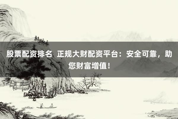 股票配资排名  正规大财配资平台：安全可靠，助您财富增值！