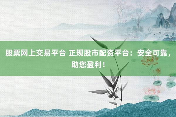 股票网上交易平台 正规股市配资平台：安全可靠，助您盈利！