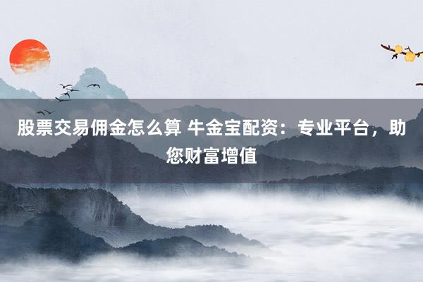 股票交易佣金怎么算 牛金宝配资：专业平台，助您财富增值