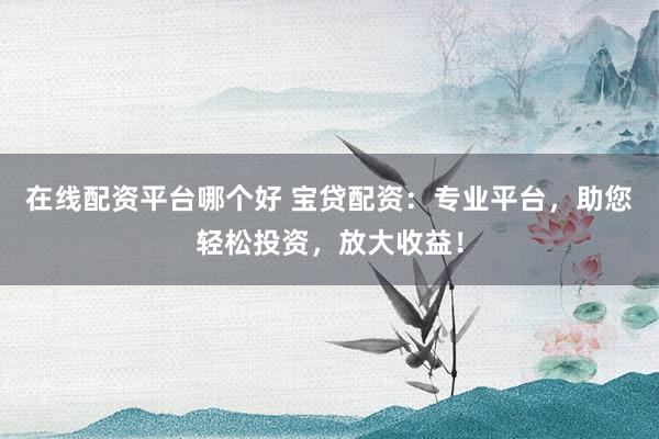 在线配资平台哪个好 宝贷配资：专业平台，助您轻松投资，放大收益！
