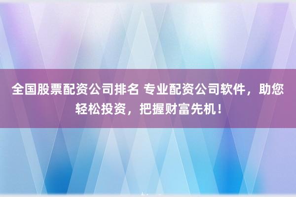 全国股票配资公司排名 专业配资公司软件，助您轻松投资，把握财富先机！