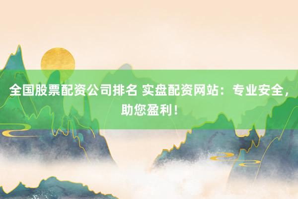 全国股票配资公司排名 实盘配资网站：专业安全，助您盈利！
