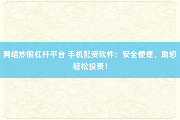 网络炒股杠杆平台 手机配资软件：安全便捷，助您轻松投资！