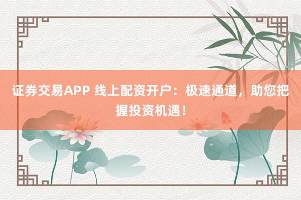 证券交易APP 线上配资开户：极速通道，助您把握投资机遇！