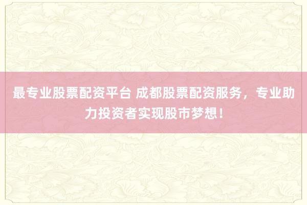最专业股票配资平台 成都股票配资服务，专业助力投资者实现股市梦想！
