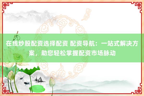 在线炒股配资选择配资 配资导航：一站式解决方案，助您轻松掌握配资市场脉动