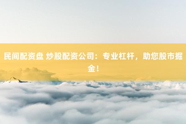 民间配资盘 炒股配资公司：专业杠杆，助您股市掘金！