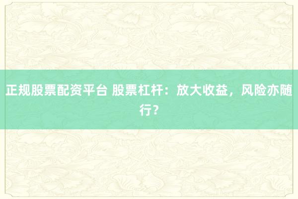 正规股票配资平台 股票杠杆：放大收益，风险亦随行？