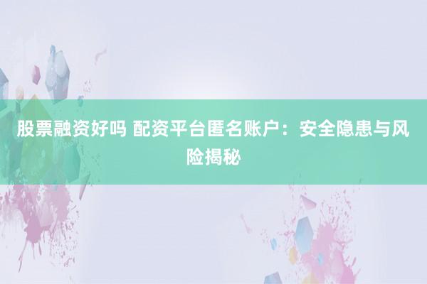 股票融资好吗 配资平台匿名账户：安全隐患与风险揭秘